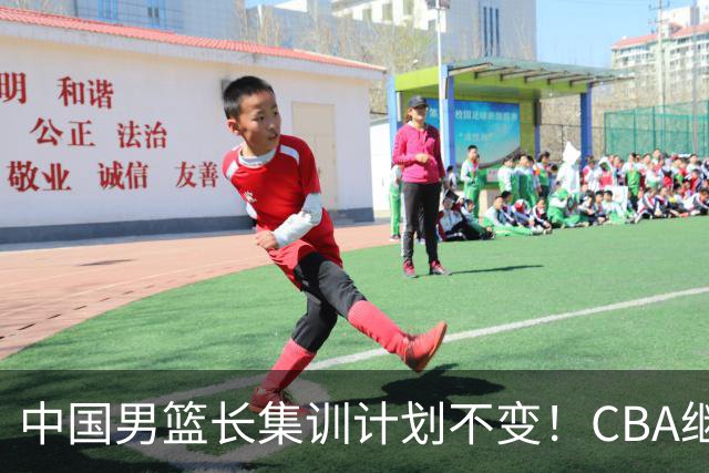 中国男篮长集训计划不变！CBA继续为世预赛让路，单次停赛1个月