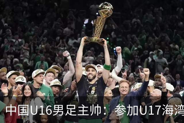 中国U16男足主帅：参加U17海湾杯是宝贵的锻炼机会