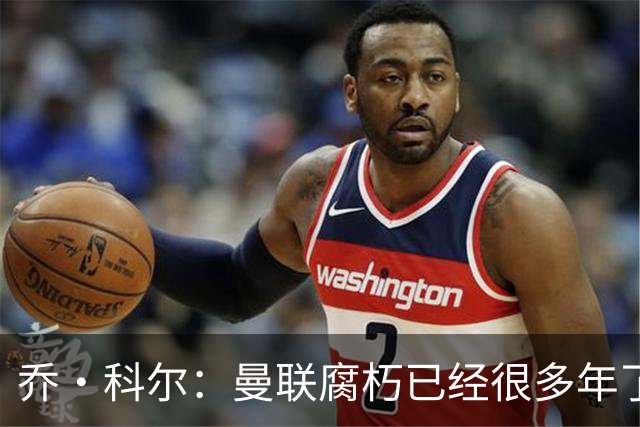 乔·科尔：曼联腐朽已经很多年了，有些球员没那个实力为曼联效力