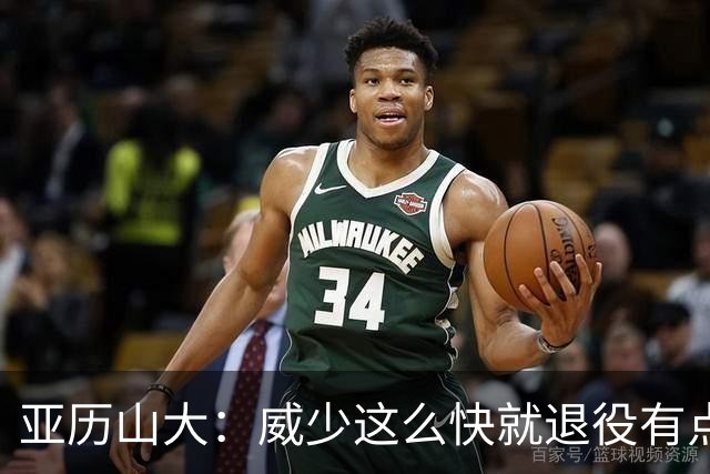 亚历山大：威少这么快就退役有点让人意外 我觉得他油箱里还有油