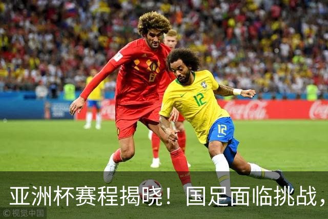 亚洲杯赛程揭晓！国足面临挑战，末轮或迎“生死战”，休整时间不足