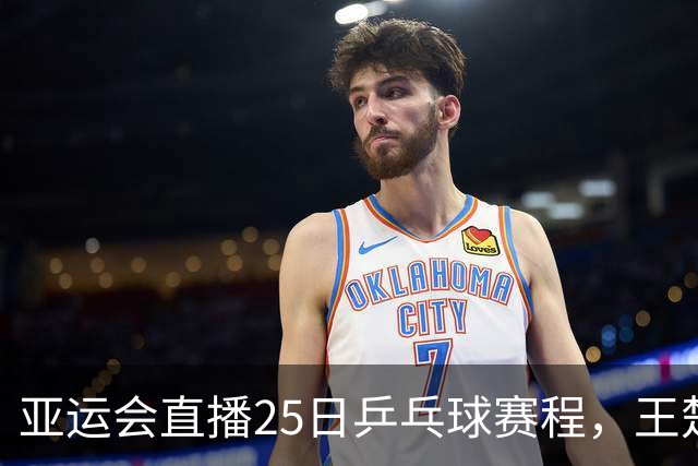 亚运会直播25日乒乓球赛程，王楚钦孙颖莎对松岛辉空张本美和