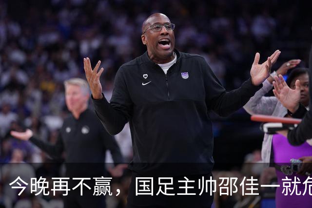 今晚再不赢，国足主帅邵佳一就危险了？