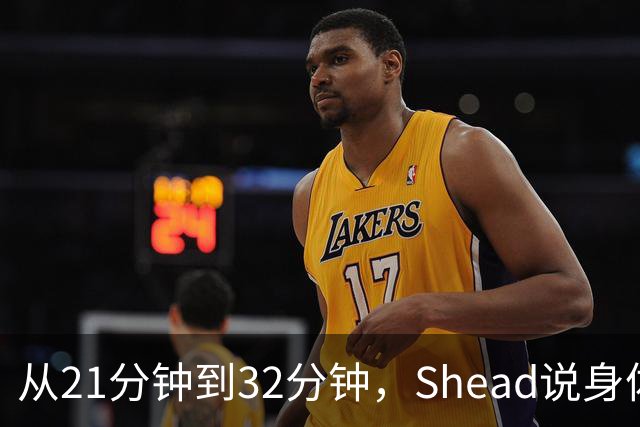 从21分钟到32分钟，Shead说身体已远超前两年