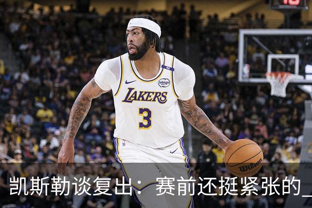 凯斯勒谈复出：赛前还挺紧张的 上场之后感觉非常好