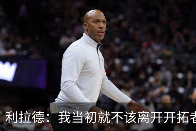 利拉德：我当初就不该离开开拓者 如今我回来了而且很健康