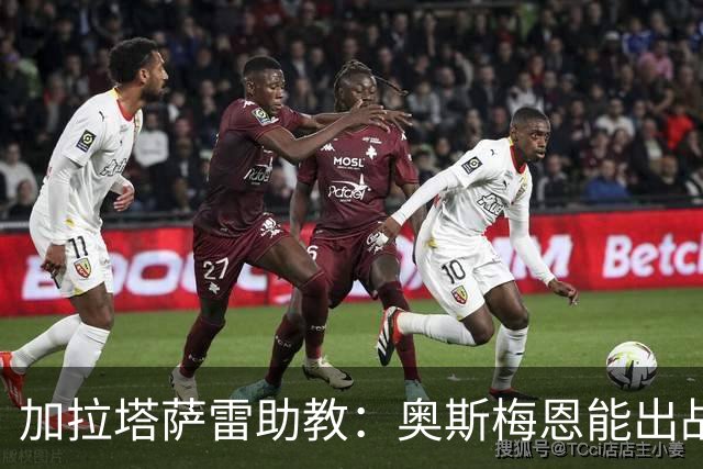 加拉塔萨雷助教：奥斯梅恩能出战巴萨；拉菲尼亚缺阵是利好