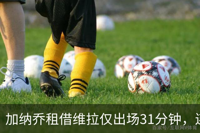 加纳乔租借维拉仅出场31分钟，连续4场坐替补席