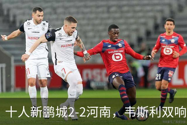 十人新鹏城2-2河南，韦斯利双响，纳萨里奥、尹聪耀破门