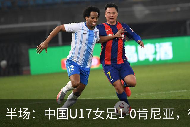 半场：中国U17女足1-0肯尼亚，徐悦冷静低射破门