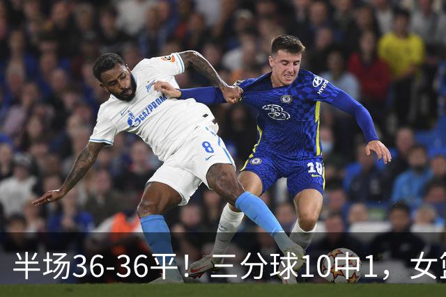 半场36-36平！三分球10中1，女篮毛病还没改，宫鲁鸣仍未启用双塔