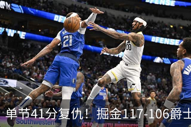 单节41分复仇！掘金117-106爵士，白魔14分连送暴扣+榜眼23分反弹