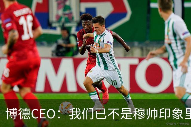 博德CEO：我们已不是穆帅印象里的球队，当年他都不愿在这训练