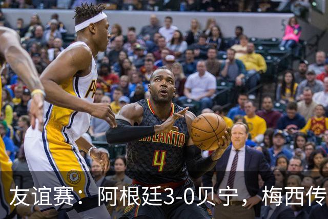 友谊赛：阿根廷3-0贝宁，梅西传射独造3球助队取胜