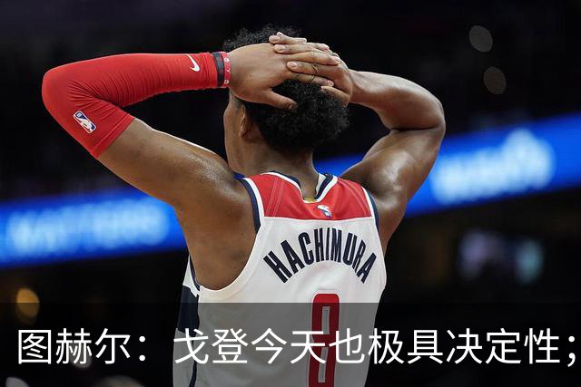 图赫尔：戈登今天也极具决定性；贝林厄姆完全可以当正式队长