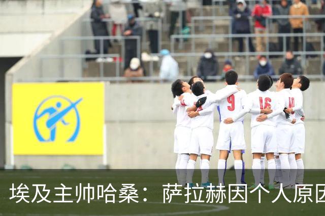 埃及主帅哈桑：萨拉赫因个人原因缺席比赛