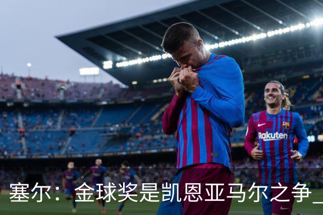 塞尔：金球奖是凯恩亚马尔之争 姆巴佩用宣传让人以为他表现出色