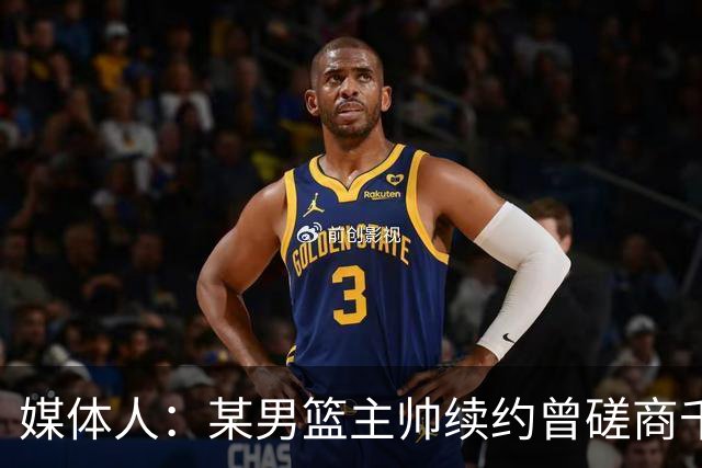媒体人：某男篮主帅续约曾磋商千万以上均薪长约 但他最终放弃了