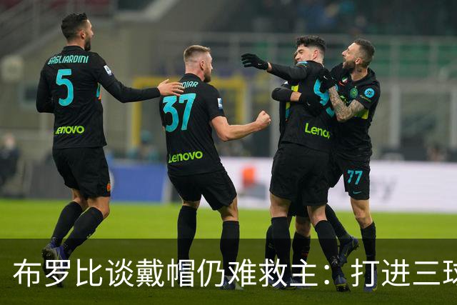 布罗比谈戴帽仍难救主：打进三球很开心，但输球真的很难受