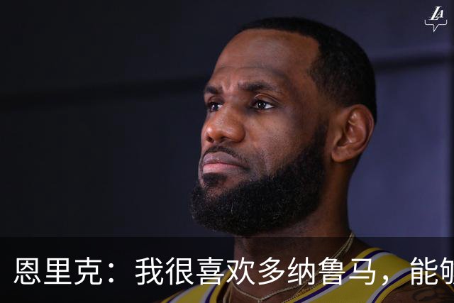 恩里克：我很喜欢多纳鲁马，能够与他合作让我觉得自己很幸运