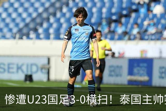 惨遭U23国足3-0横扫！泰国主帅赛后竟然这么说，彻底被打服！