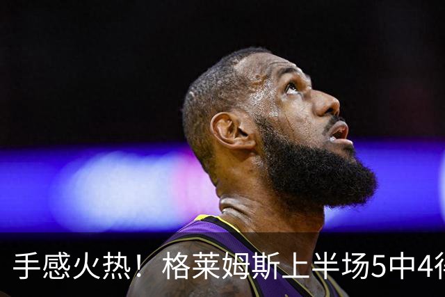 手感火热！格莱姆斯上半场5中4得到11分1助 三分1中1
