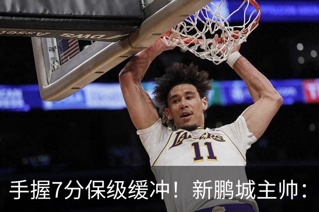 手握7分保级缓冲！新鹏城主帅：目标不只是留在中超