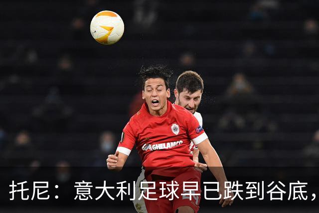 托尼：意大利足球早已跌到谷底，曼奇尼能点燃重建希望