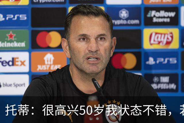 托蒂：很高兴50岁我状态不错，若能重回到球场我愿意付出一切