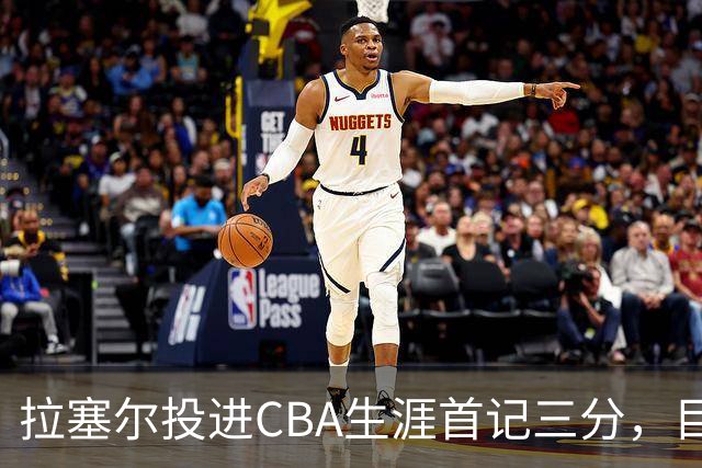 拉塞尔投进CBA生涯首记三分，目前16中4、三分7中1得到11分