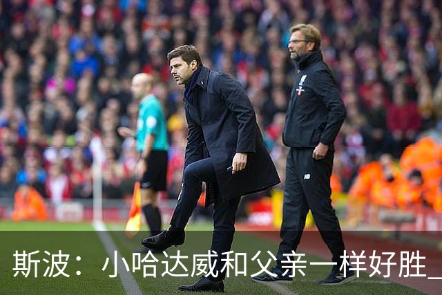 斯波：小哈达威和父亲一样好胜 他俩说话声音简直一模一样