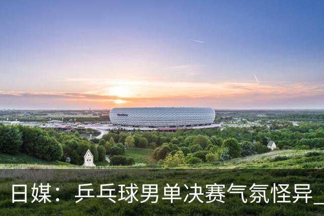日媒：乒乓球男单决赛气氛怪异 夺冠的林诗栋没有喜悦感