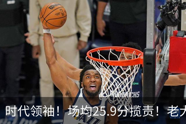 时代领袖！场均25.9分揽责！老大认错！谁该担责任？