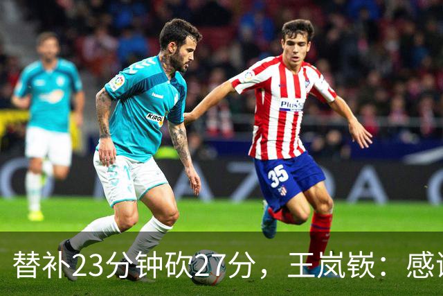 替补23分钟砍27分，王岚嵚：感谢主教练的信任