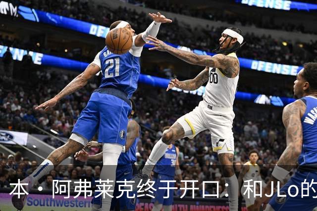 本·阿弗莱克终于开口：和JLo的恋情，毁了这部“史上最烂片”