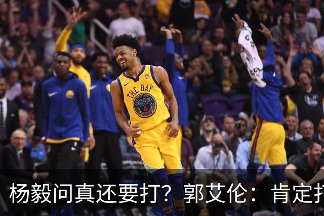 杨毅问真还要打？郭艾伦：肯定打啊，过两天去美国康复和锻炼