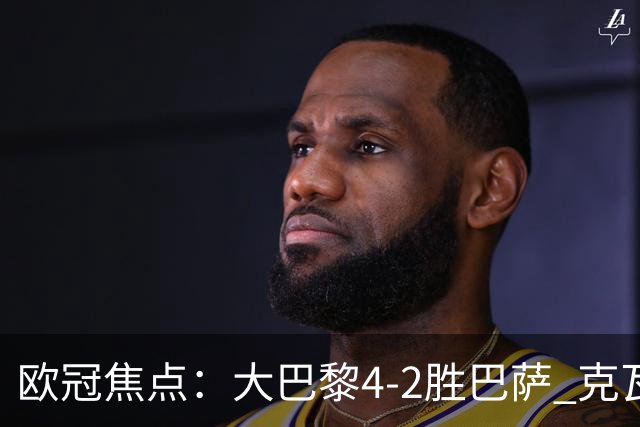 欧冠焦点：大巴黎4-2胜巴萨 克瓦茨赫利亚伤情引担忧
