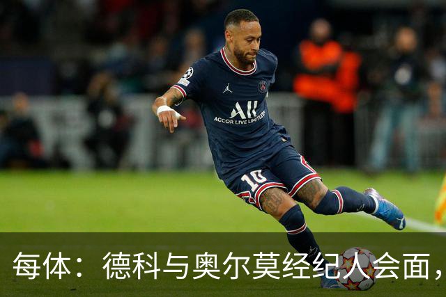 每体：德科与奥尔莫经纪人会面，尽管拜仁有意但球员无意离队