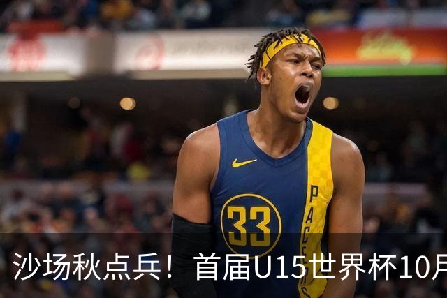 沙场秋点兵！首届U15世界杯10月下旬开幕，周海滨挂帅迎大考