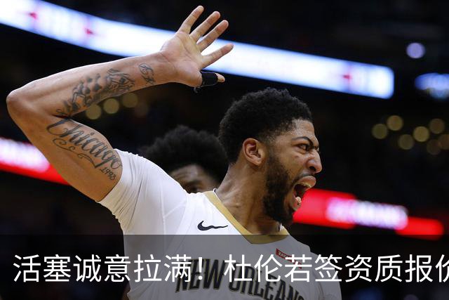 活塞诚意拉满！杜伦若签资质报价明年远走最多也只能拿5年1.988亿