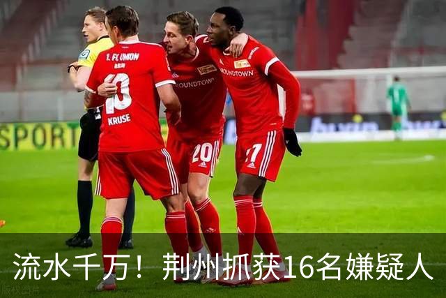 流水千万！荆州抓获16名嫌疑人
