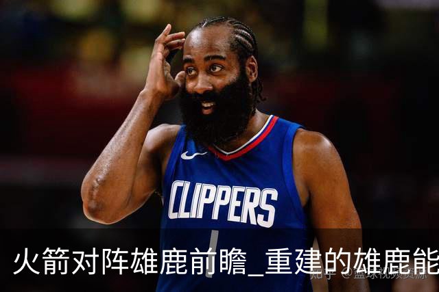 火箭对阵雄鹿前瞻 重建的雄鹿能为火箭带来什么威胁 乌度卡会如何应对