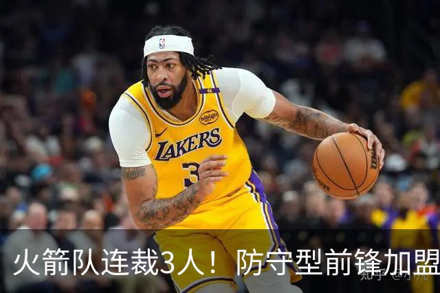 火箭队连裁3人！防守型前锋加盟3天，再次离队！阵容仅剩18人