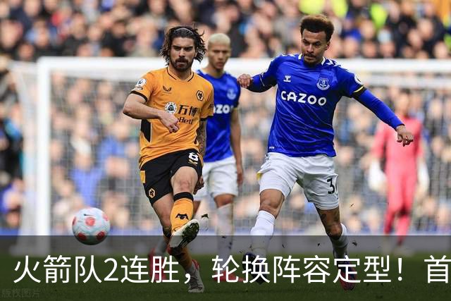 火箭队2连胜，轮换阵容定型！首发5虎+5位替补搭档，卡佩拉化身第11人