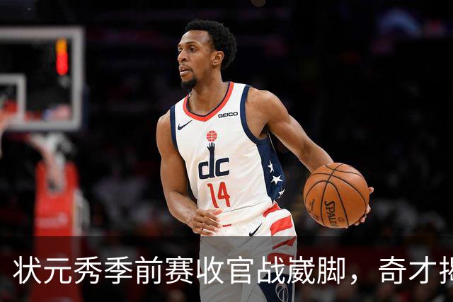 状元秀季前赛收官战崴脚，奇才揭幕战将缺少他