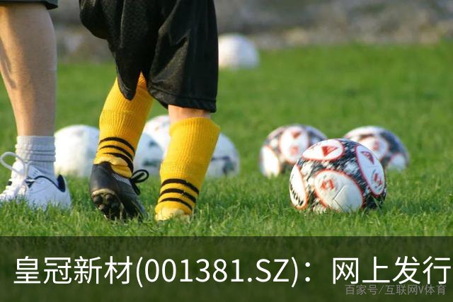 皇冠新材(001381.SZ)：网上发行的最终中签率为0.0225%