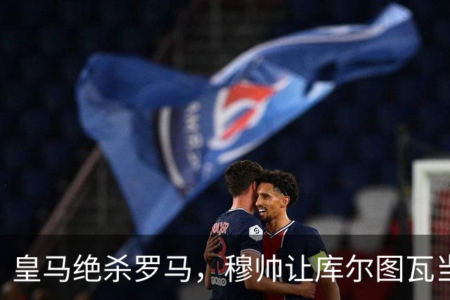 皇马绝杀罗马，穆帅让库尔图瓦当后场发起核心的尝试，没有取得成功