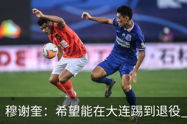 穆谢奎：希望能在大连踢到退役 现在还继续向前冲