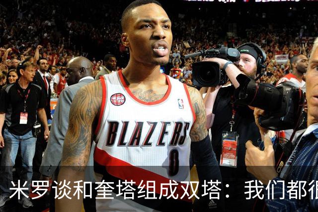米罗谈和奎塔组成双塔：我们都很有天赋 奎塔有持球能力&球商很高