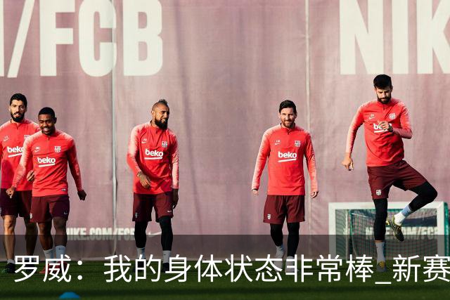罗威：我的身体状态非常棒 新赛季会尝试出战背靠背比赛